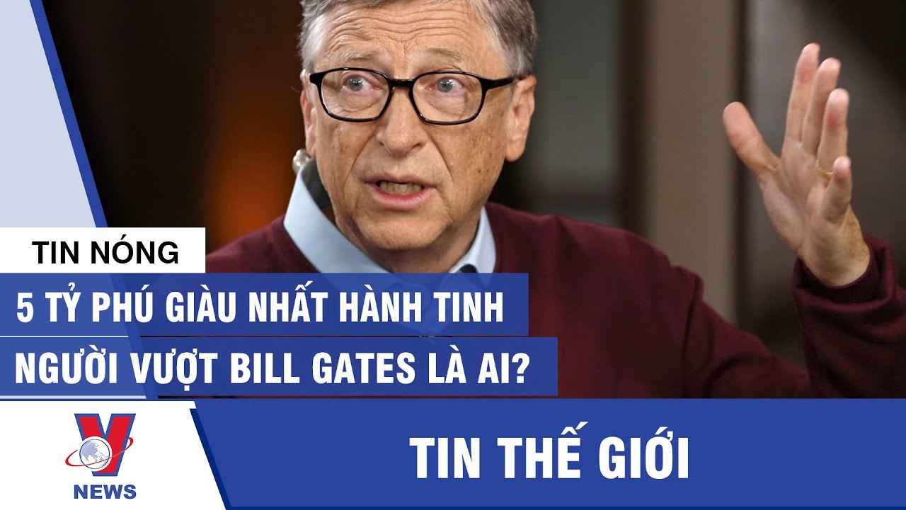 5 tỷ phú giàu nhất hành tinh: Người vượt Bill Gates là ai?