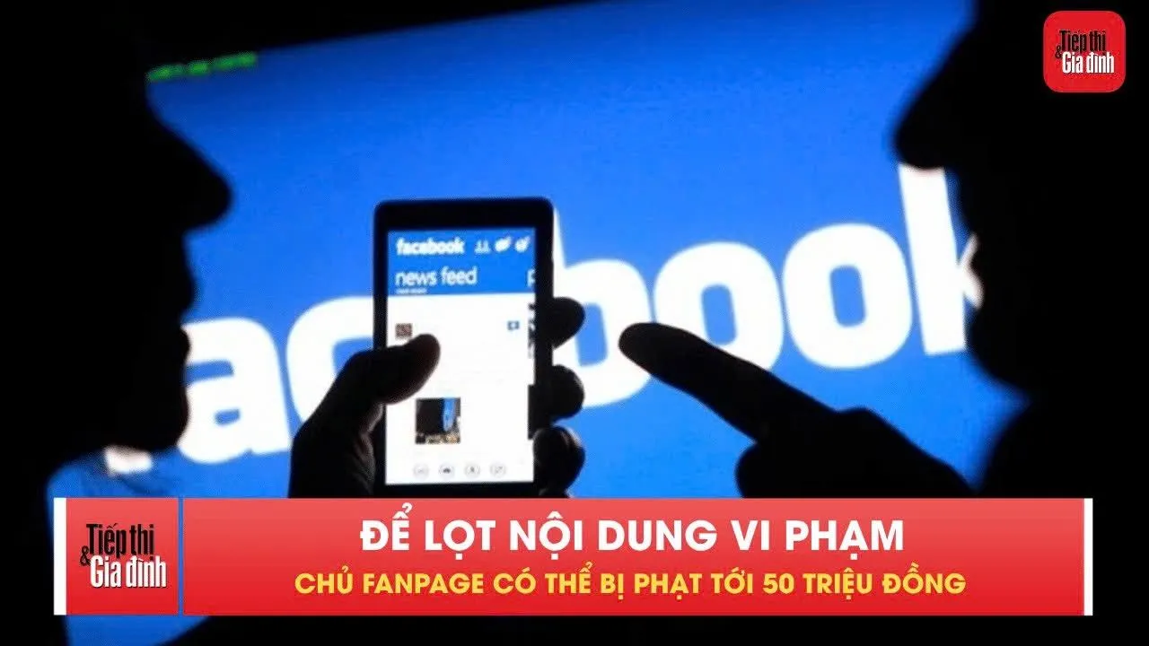 Không gỡ bài vi phạm, chủ fanpage có thể bị phạt đến 50 triệu