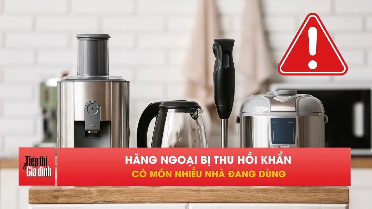 Loạt hàng ngoại bị thu hồi vì nguy cơ cháy, ngộ độc