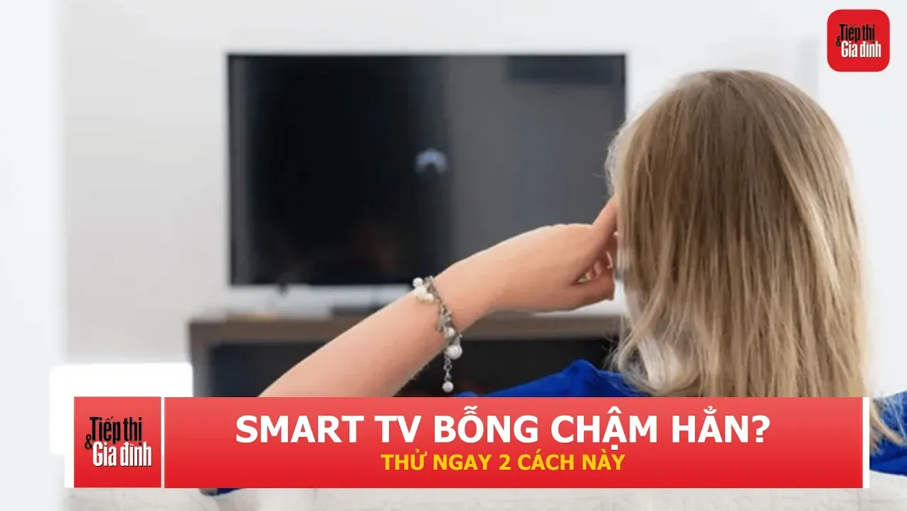 Smart TV ngày càng chậm? Nhiều người bỏ qua 2 cách khắc phục rất đơn giản
