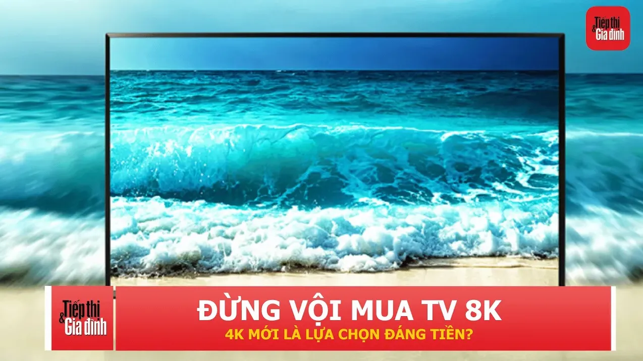 Mua TV nên chọn 4K hay 8K? Độ phân giải cao chưa chắc đã đáng tiền