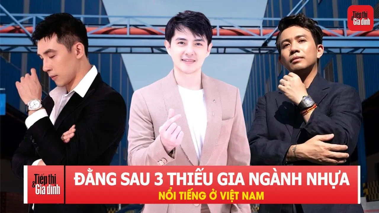 Đằng sau 3 thiếu gia ngành nhựa nổi tiếng ở Việt Nam