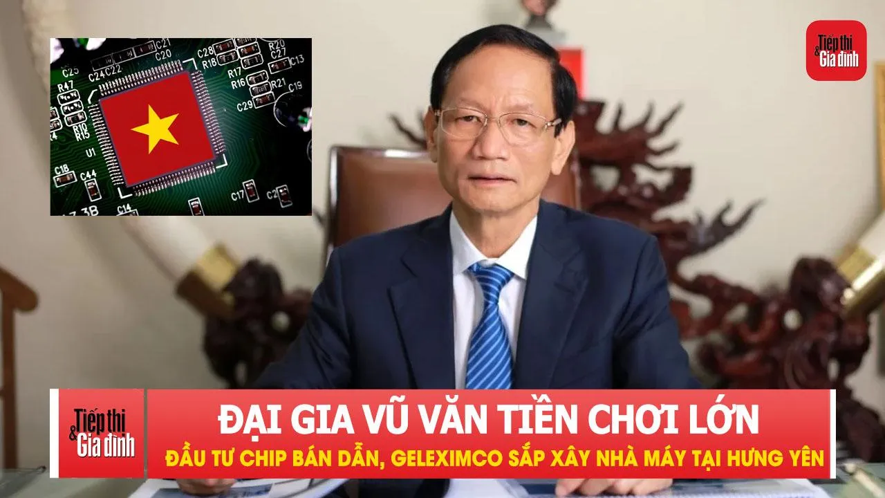 Đại gia Vũ Văn Tiền chơi lớn với chip bán dẫn, Geleximco sắp xây nhà máy tại Hưng Yên