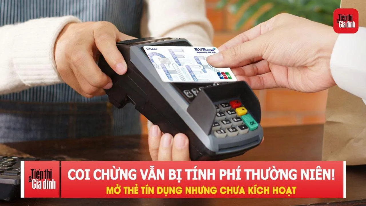 Mở thẻ tín dụng nhưng chưa kích hoạt, coi chừng vẫn bị tính phí thường niên!