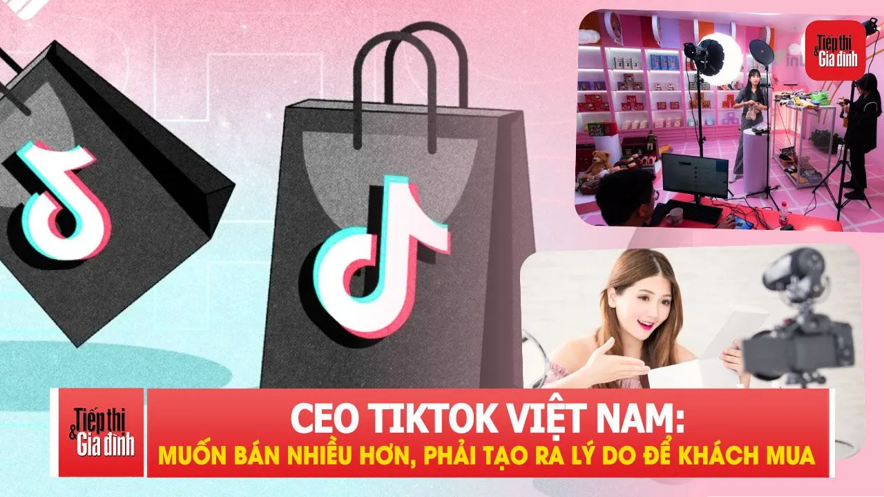 CEO TikTok Việt Nam: Thay vì bán nhiều hơn, phải tạo ra lý do để khách mua hàng
