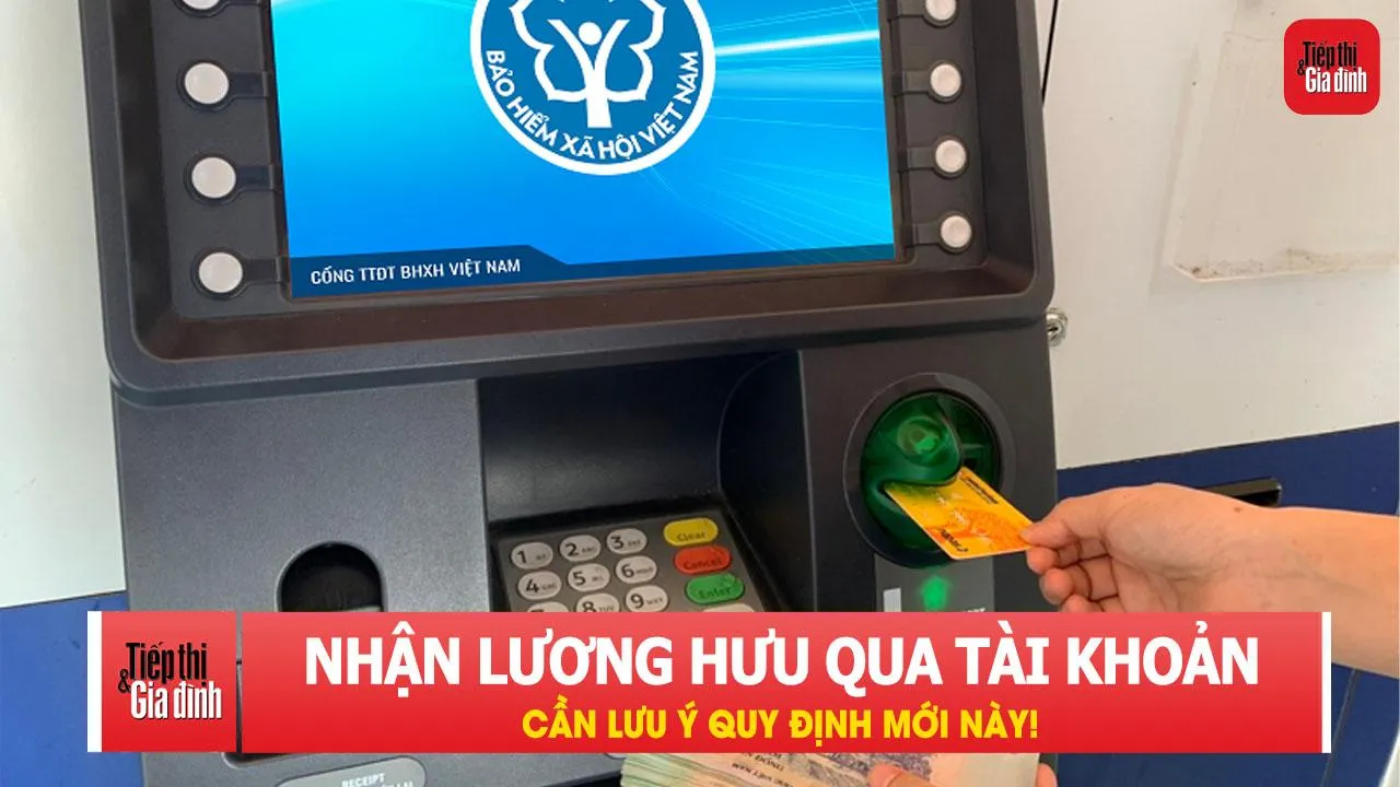 Người nhận lương hưu qua tài khoản ngân hàng cần lưu ý quy định mới này!