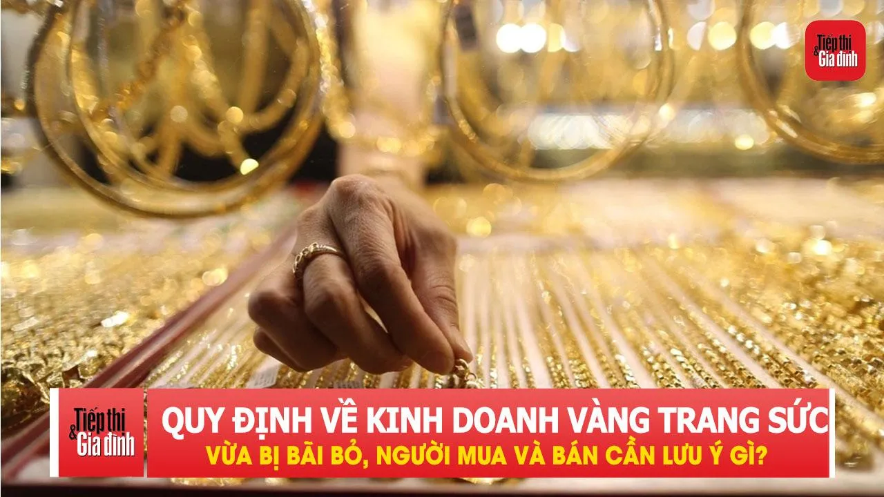 Một quy định lớn về kinh doanh vàng trang sức vừa bị bãi bỏ, người mua và bán cần lưu ý gì?