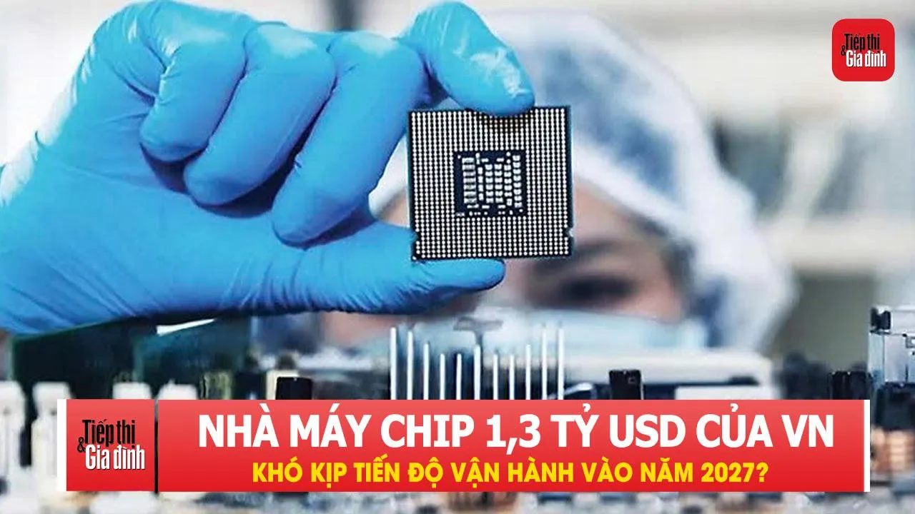 Nhà máy chip 1,3 tỷ USD của Việt Nam khó kịp tiến độ vận hành vào năm 2027